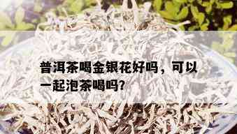 普洱茶喝金银花好吗，可以一起泡茶喝吗？