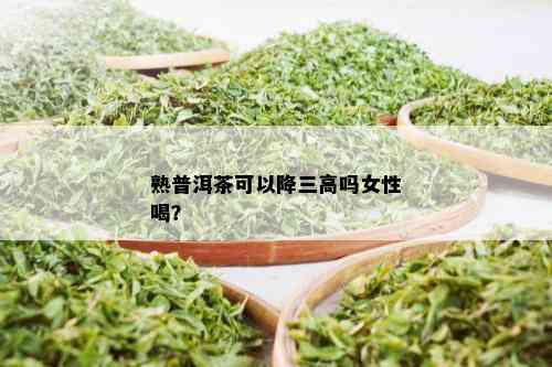 熟普洱茶可以降三高吗女性喝？