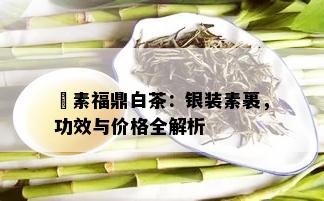 湙素福鼎白茶：银装素裹，功效与价格全解析