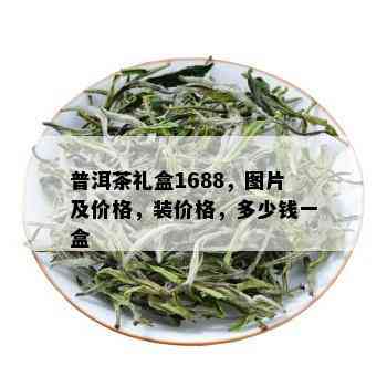 普洱茶礼盒1688，图片及价格，装价格，多少钱一盒