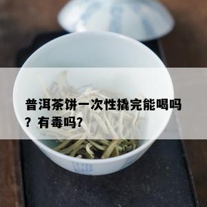 普洱茶饼一次性撬完能喝吗？有吗？