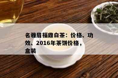 名雅眉福鼎白茶：价格、功效、2016年茶饼价格，盒装