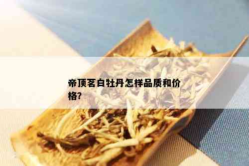 帝顶茗白牡丹怎样品质和价格？