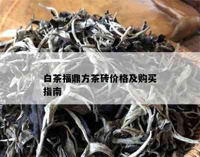 白茶福鼎方茶砖价格及购买指南