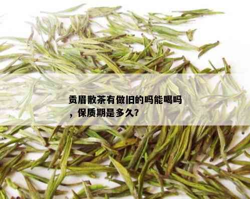 贡眉散茶有做旧的吗能喝吗，保质期是多久？