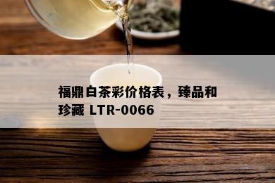 福鼎白茶彩价格表，臻品和珍藏 LTR-0066