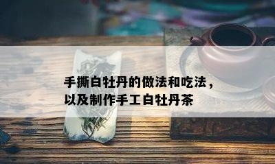 手撕白牡丹的做法和吃法，以及制作手工白牡丹茶