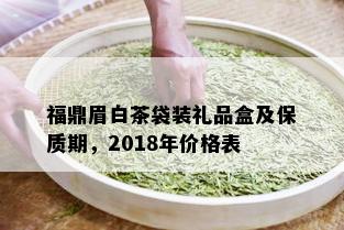 福鼎眉白茶袋装礼品盒及保质期，2018年价格表