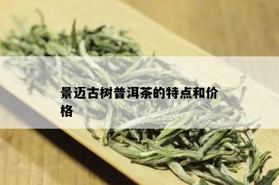 景迈古树普洱茶的特点和价格