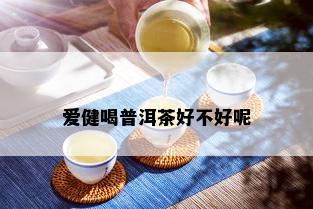 爱健喝普洱茶好不好呢