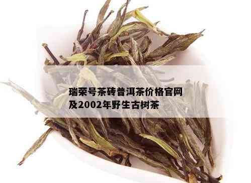 瑞荣号茶砖普洱茶价格官网及2002年野生古树茶