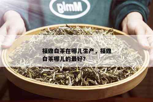 福鼎白茶在哪儿生产，福鼎白茶哪儿的更好？