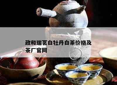 政和瑞茗白牡丹白茶价格及茶厂官网