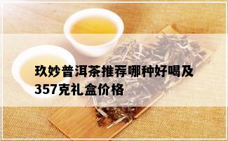 玖妙普洱茶推荐哪种好喝及357克礼盒价格