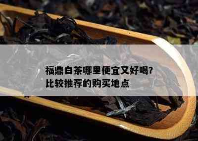 福鼎白茶哪里便宜又好喝？比较推荐的购买地点