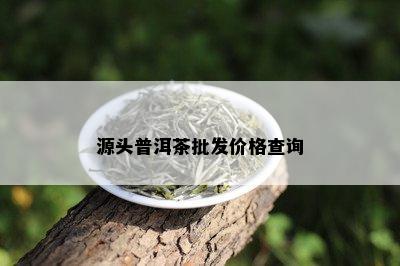 源头普洱茶批发价格查询