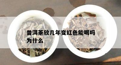 普洱茶放几年变红色能喝吗为什么