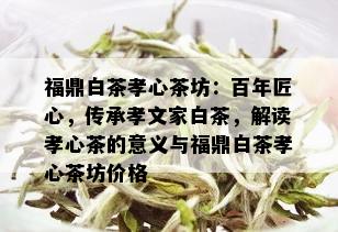 福鼎白茶孝心茶坊：百年匠心，传承孝文家白茶，解读孝心茶的意义与福鼎白茶孝心茶坊价格