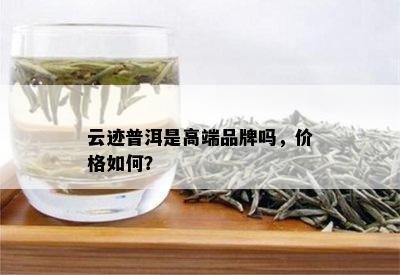 云迹普洱是高端品牌吗，价格如何？