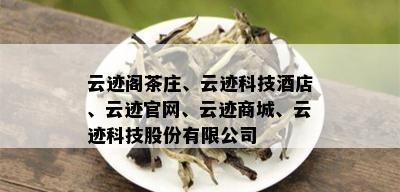 云迹阁茶庄、云迹科技店、云迹官网、云迹商城、云迹科技股份有限公司