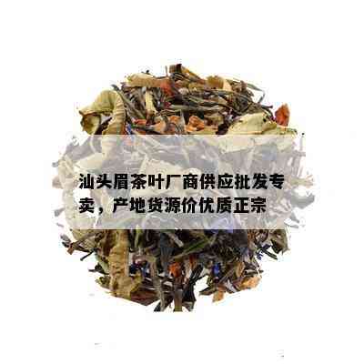 汕头眉茶叶厂商供应批发专卖，产地货源价优质正宗