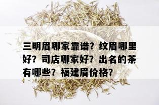 三明眉哪家靠谱？纹眉哪里好？司店哪家好？出名的茶有哪些？福建眉价格？