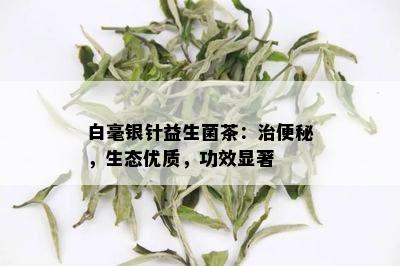 白毫银针益生菌茶：治便秘，生态优质，功效显著