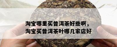 淘宝哪里买普洱茶好些啊，淘宝买普洱茶叶哪几家店好