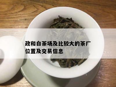 政和白茶场及比较大的茶厂位置及交易信息