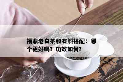 福鼎老白茶和石斛搭配：哪个更好喝？功效如何？