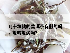 几十块钱的普洱茶有假的吗，能喝能买吗？