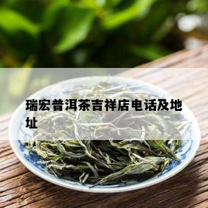 瑞宏普洱茶吉祥店电话及地址