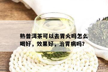 熟普洱茶可以去胃火吗怎么喝好，效果好，治胃病吗？