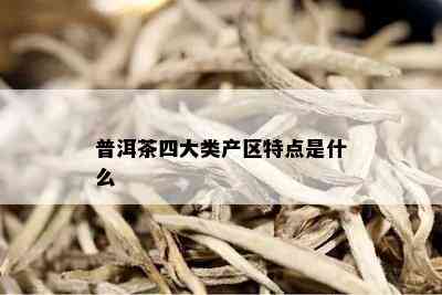 普洱茶四大类产区特点是什么