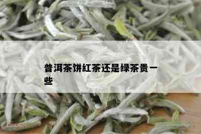 普洱茶饼红茶还是绿茶贵一些