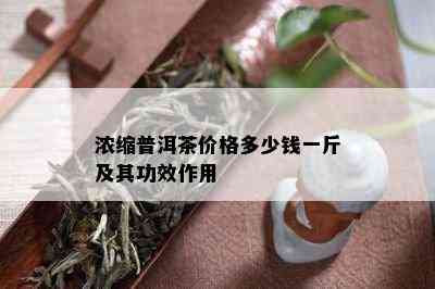 浓缩普洱茶价格多少钱一斤及其功效作用