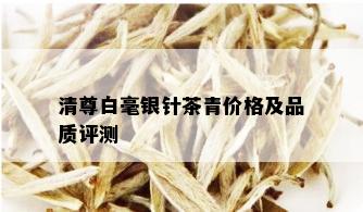 清尊白毫银针茶青价格及品质评测