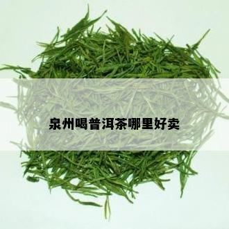 泉州喝普洱茶哪里好卖