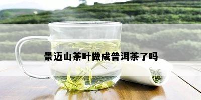 景迈山茶叶做成普洱茶了吗