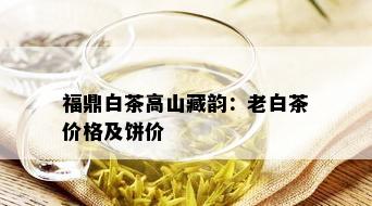 福鼎白茶高山藏韵：老白茶价格及饼价