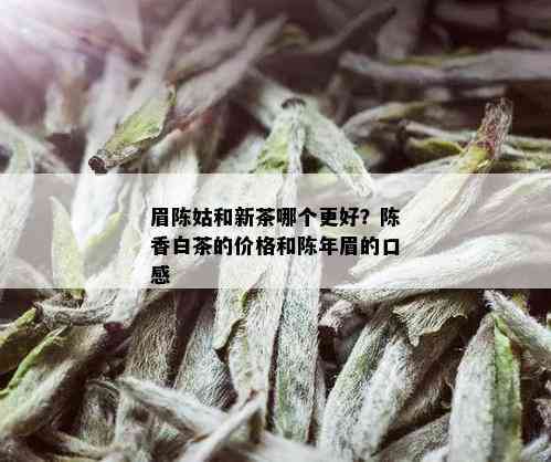 眉陈姑和新茶哪个更好？陈香白茶的价格和陈年眉的口感