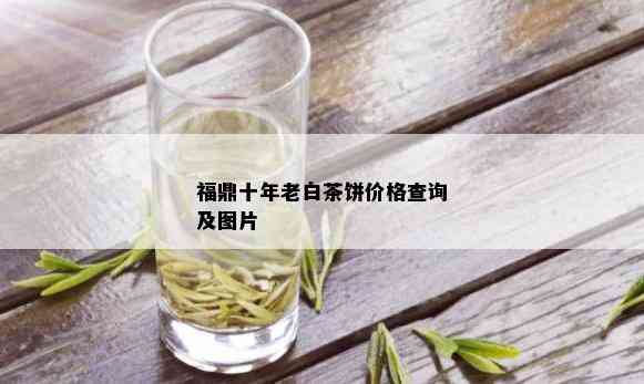 福鼎十年老白茶饼价格查询及图片