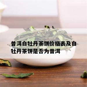 普洱白牡丹茶饼价格表及白牡丹茶饼是否为普洱