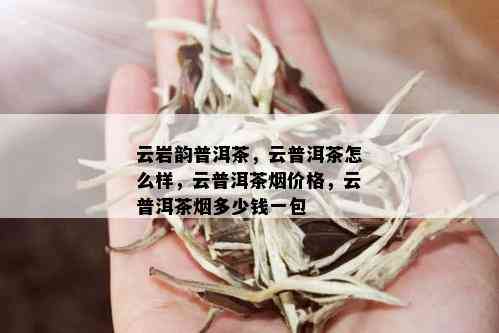 云岩韵普洱茶，云普洱茶怎么样，云普洱茶价格，云普洱茶多少钱一包