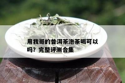 用我哥的普洱茶泡茶喝可以吗？完整评测合集