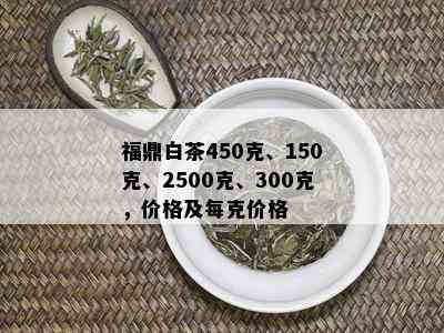 福鼎白茶450克、150克、2500克、300克，价格及每克价格