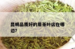 昆明品质好的眉茶叶店在哪边？