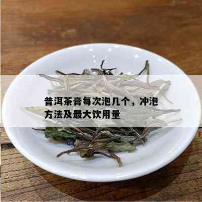 普洱茶膏每次泡几个，冲泡方法及更大饮用量