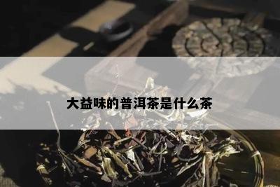 大益味的普洱茶是什么茶