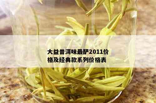 大益普洱味最酽2011价格及经典款系列价格表